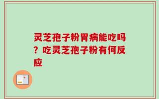 灵芝孢子粉胃病能吃吗？吃灵芝孢子粉有何反应