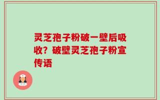 灵芝孢子粉破一壁后吸收？破壁灵芝孢子粉宣传语