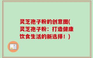 灵芝孢子粉的创意图(灵芝孢子粉：打造健康饮食生活的新选择！)