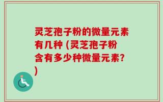 灵芝孢子粉的微量元素有几种 (灵芝孢子粉含有多少种微量元素？)