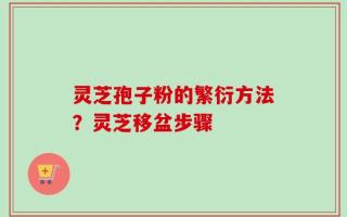 灵芝孢子粉的繁衍方法？灵芝移盆步骤
