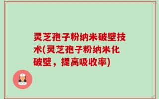 灵芝孢子粉纳米破壁技术(灵芝孢子粉纳米化破壁，提高吸收率)