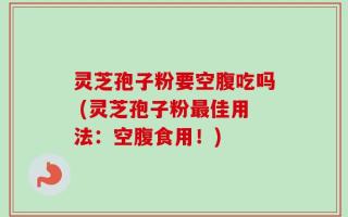 灵芝孢子粉要空腹吃吗 (灵芝孢子粉最佳用法：空腹食用！)