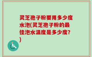 灵芝孢子粉要用多少度水泡(灵芝孢子粉的最佳泡水温度是多少度？)