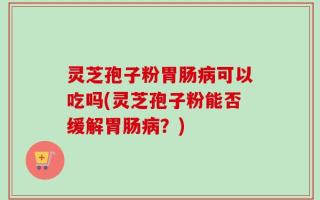 灵芝孢子粉胃肠病可以吃吗(灵芝孢子粉能否缓解胃肠病？)