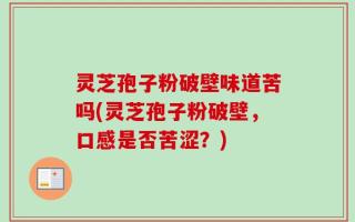 灵芝孢子粉破壁味道苦吗(灵芝孢子粉破壁，口感是否苦涩？)