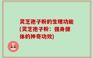 灵芝孢子粉的生理功能(灵芝孢子粉：强身健体的神奇功效)