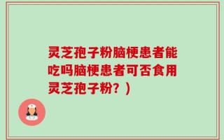 灵芝孢子粉脑梗患者能吃吗脑梗患者可否食用灵芝孢子粉？)
