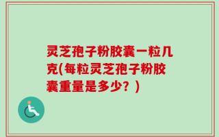 灵芝孢子粉胶囊一粒几克(每粒灵芝孢子粉胶囊重量是多少？)
