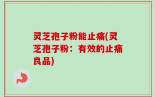灵芝孢子粉能止痛(灵芝孢子粉：有效的止痛良品)