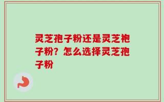 灵芝孢子粉还是灵芝袍子粉？怎么选择灵芝孢子粉