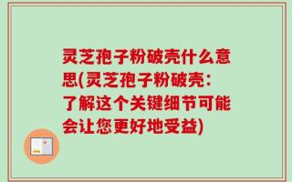 灵芝孢子粉破壳什么意思(灵芝孢子粉破壳：了解这个关键细节可能会让您更好地受益)