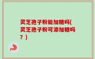 灵芝孢子粉能加糖吗(灵芝孢子粉可添加糖吗？)