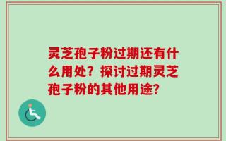 灵芝孢子粉过期还有什么用处？探讨过期灵芝孢子粉的其他用途？