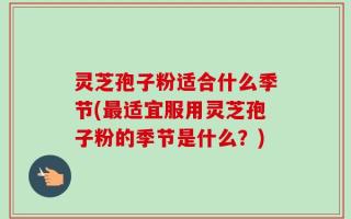 灵芝孢子粉适合什么季节(最适宜服用灵芝孢子粉的季节是什么？)