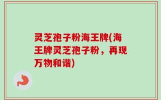 灵芝孢子粉海王牌(海王牌灵芝孢子粉，再现万物和谐)