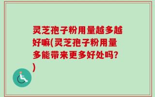 灵芝孢子粉用量越多越好嘛(灵芝孢子粉用量多能带来更多好处吗？)