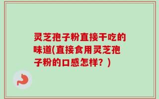 灵芝孢子粉直接干吃的味道(直接食用灵芝孢子粉的口感怎样？)