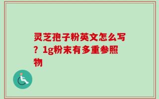 灵芝孢子粉英文怎么写？1g粉末有多重参照物