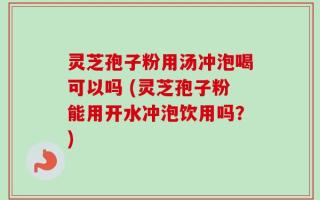 灵芝孢子粉用汤冲泡喝可以吗 (灵芝孢子粉能用开水冲泡饮用吗？)
