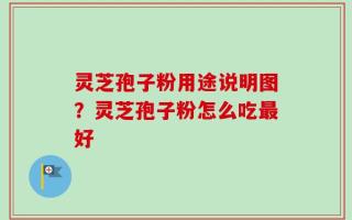 灵芝孢子粉用途说明图？灵芝孢子粉怎么吃最好