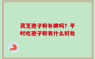 灵芝孢子粉补脾吗？平时吃孢子粉有什么好处