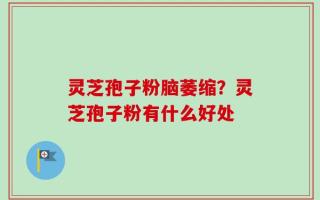 灵芝孢子粉脑萎缩？灵芝孢子粉有什么好处