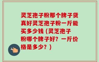 灵芝孢子粉那个牌子货真好灵芝孢子粉一斤能买多少钱 (灵芝孢子粉哪个牌子好？一斤价格是多少？)