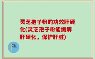 灵芝孢子粉的功效肝硬化(灵芝孢子粉能缓解肝硬化，保护肝脏)