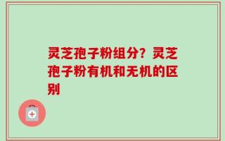 灵芝孢子粉组分？灵芝孢子粉有机和无机的区别