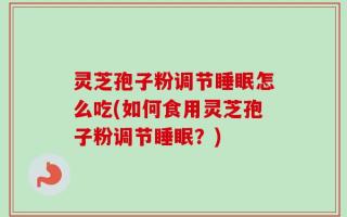灵芝孢子粉调节睡眠怎么吃(如何食用灵芝孢子粉调节睡眠？)