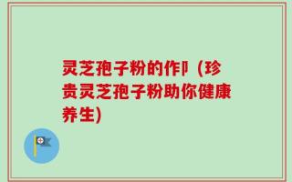 灵芝孢子粉的作卩(珍贵灵芝孢子粉助你健康养生)