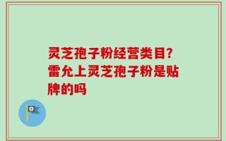 灵芝孢子粉经营类目？雷允上灵芝孢子粉是贴牌的吗