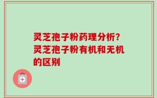 灵芝孢子粉药理分析？灵芝孢子粉有机和无机的区别