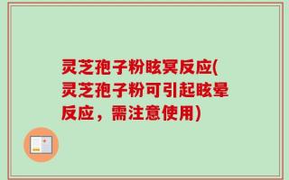 灵芝孢子粉眩冥反应(灵芝孢子粉可引起眩晕反应，需注意使用)