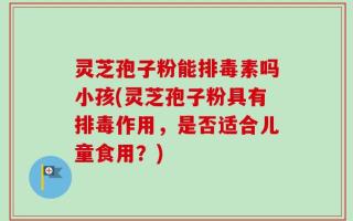 灵芝孢子粉能排毒素吗小孩(灵芝孢子粉具有排毒作用，是否适合儿童食用？)