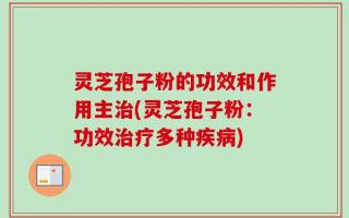 灵芝孢子粉的功效和作用主治(灵芝孢子粉：功效治疗多种疾病)