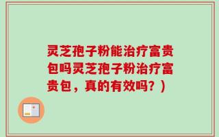 灵芝孢子粉能治疗富贵包吗灵芝孢子粉治疗富贵包，真的有效吗？)