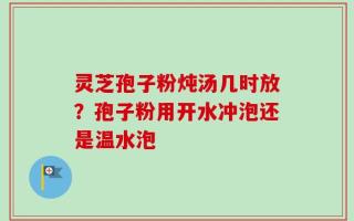 灵芝孢子粉炖汤几时放？孢子粉用开水冲泡还是温水泡