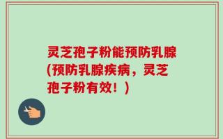灵芝孢子粉能预防乳腺(预防乳腺疾病，灵芝孢子粉有效！)
