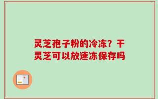 灵芝孢子粉的冷冻？干灵芝可以放速冻保存吗