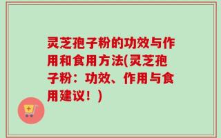 灵芝孢子粉的功效与作用和食用方法(灵芝孢子粉：功效、作用与食用建议！)