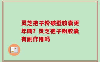 灵芝孢子粉破壁胶囊更年期？灵芝孢子粉胶囊有副作用吗