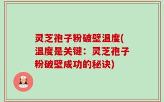 灵芝孢子粉破壁温度(温度是关键：灵芝孢子粉破壁成功的秘诀)
