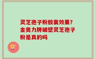 灵芝孢子粉胶囊效果？金奥力牌破壁灵芝孢子粉是真的吗