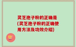 灵芝孢子粉的正确是 (灵芝孢子粉的正确使用方法及功效介绍)