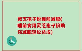 灵芝孢子粉睡前减肥(睡前食用灵芝孢子粉助你减肥轻松达成)