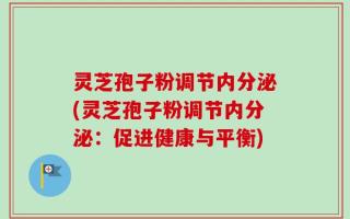 灵芝孢子粉调节内分泌(灵芝孢子粉调节内分泌：促进健康与平衡)