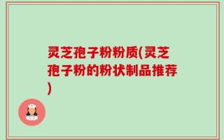 灵芝孢子粉粉质(灵芝孢子粉的粉状制品推荐)
