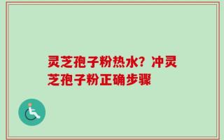 灵芝孢子粉热水？冲灵芝孢子粉正确步骤